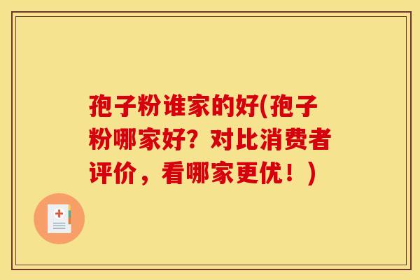 孢子粉谁家的好(孢子粉哪家好？对比消费者评价，看哪家更优！)