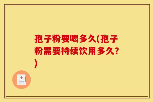 孢子粉要喝多久(孢子粉需要持续饮用多久？)