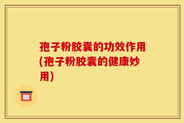 孢子粉胶囊的功效作用(孢子粉胶囊的健康妙用)