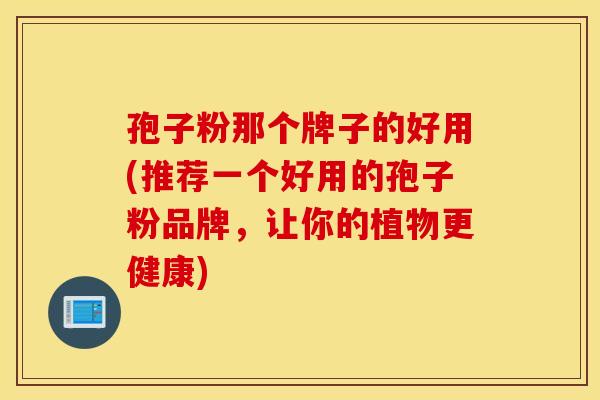 孢子粉那个牌子的好用(推荐一个好用的孢子粉品牌，让你的植物更健康)