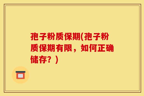 孢子粉质保期(孢子粉质保期有限，如何正确储存？)