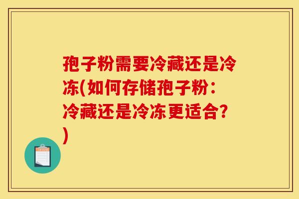 孢子粉需要冷藏还是冷冻(如何存储孢子粉：冷藏还是冷冻更适合？)