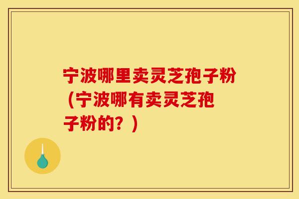 宁波哪里卖灵芝孢子粉 (宁波哪有卖灵芝孢子粉的？)