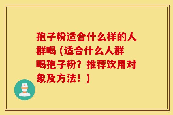孢子粉适合什么样的人群喝 (适合什么人群喝孢子粉？推荐饮用对象及方法！)
