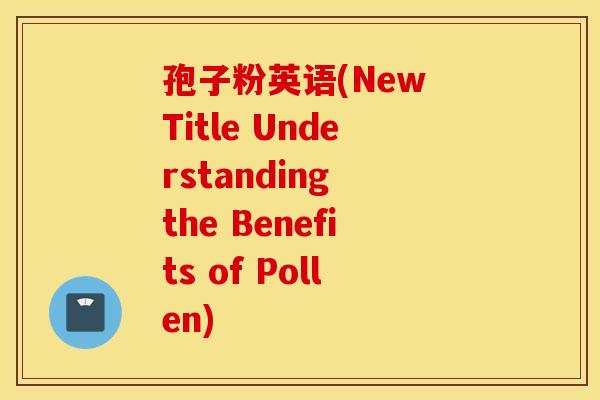 孢子粉英语(New Title Understanding the Benefits of Pollen)