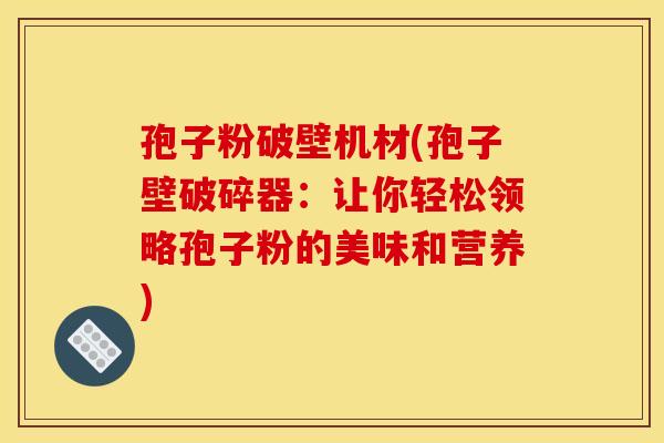 孢子粉破壁机材(孢子壁破碎器：让你轻松领略孢子粉的美味和营养)