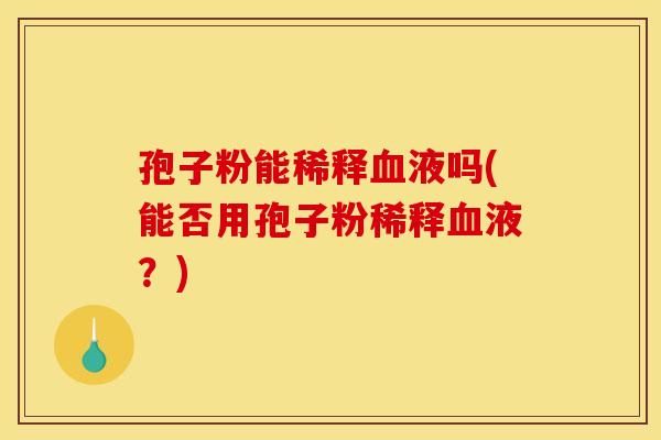 孢子粉能稀释血液吗(能否用孢子粉稀释血液？)