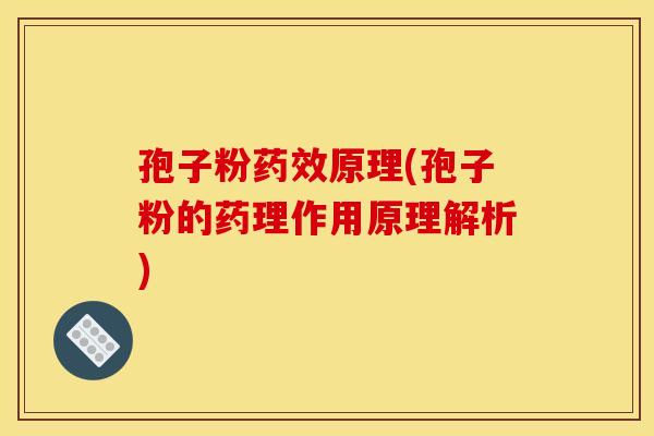 孢子粉药效原理(孢子粉的药理作用原理解析)