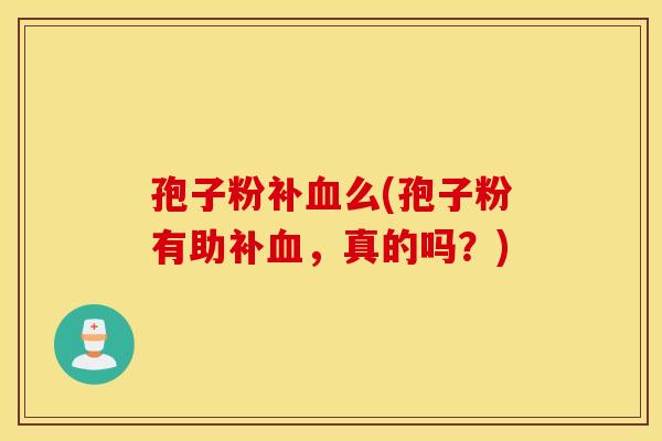 孢子粉补血么(孢子粉有助补血，真的吗？)