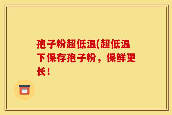 孢子粉超低温(超低温下保存孢子粉，保鲜更长！