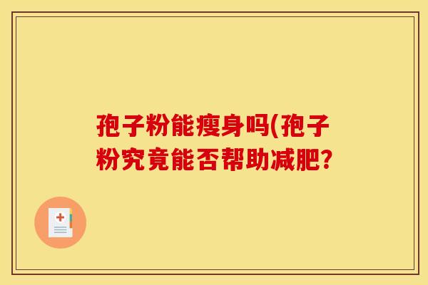 孢子粉能瘦身吗(孢子粉究竟能否帮助减肥？