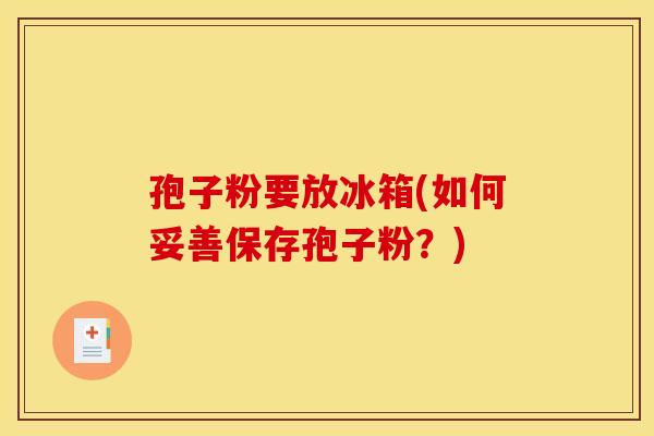 孢子粉要放冰箱(如何妥善保存孢子粉？)