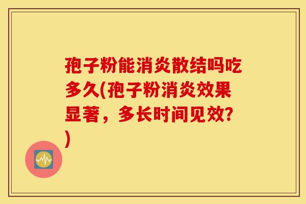 孢子粉能消炎散结吗吃多久(孢子粉消炎效果显著，多长时间见效？)
