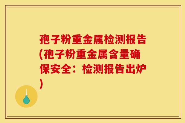 孢子粉重金属检测报告(孢子粉重金属含量确保安全：检测报告出炉)