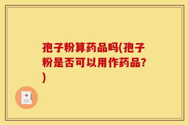 孢子粉算药品吗(孢子粉是否可以用作药品？)