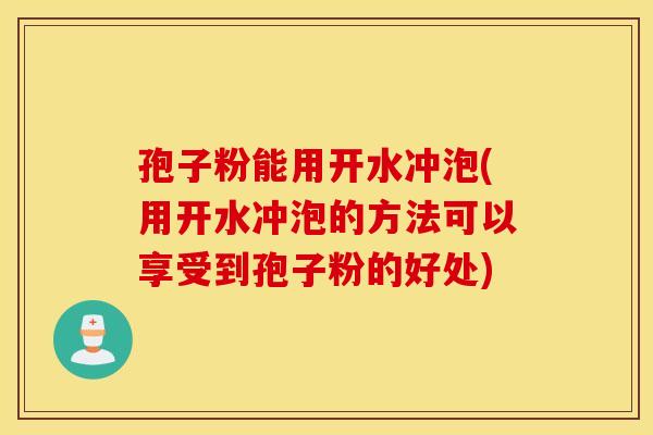 孢子粉能用开水冲泡(用开水冲泡的方法可以享受到孢子粉的好处)