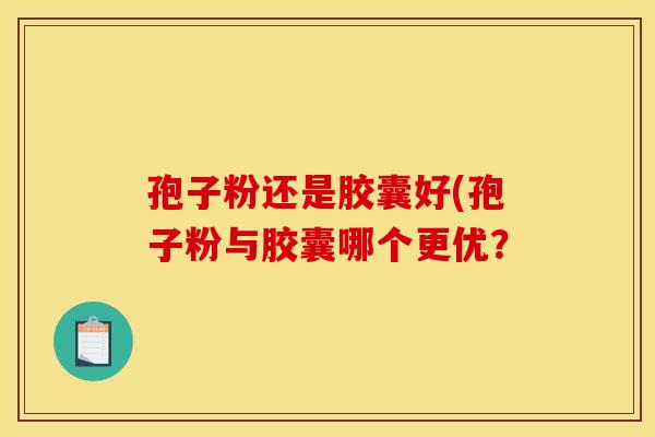 孢子粉还是胶囊好(孢子粉与胶囊哪个更优？