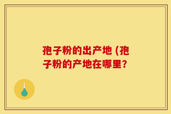 孢子粉的出产地 (孢子粉的产地在哪里？