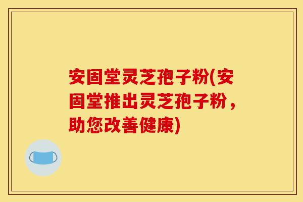 安固堂灵芝孢子粉(安固堂推出灵芝孢子粉，助您改善健康)