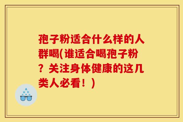 孢子粉适合什么样的人群喝(谁适合喝孢子粉？关注身体健康的这几类人必看！)