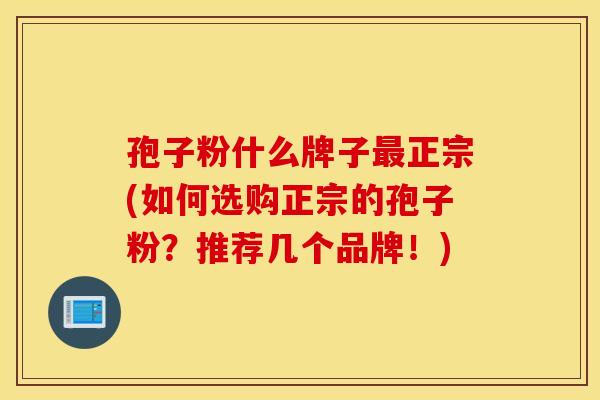 孢子粉什么牌子最正宗(如何选购正宗的孢子粉？推荐几个品牌！)
