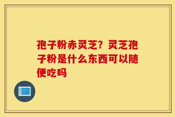 孢子粉赤灵芝？灵芝孢子粉是什么东西可以随便吃吗