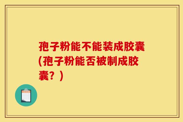 孢子粉能不能装成胶囊(孢子粉能否被制成胶囊？)