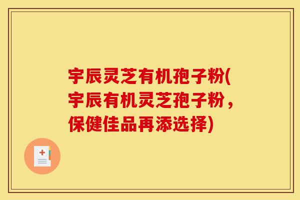 宇辰灵芝有机孢子粉(宇辰有机灵芝孢子粉，保健佳品再添选择)