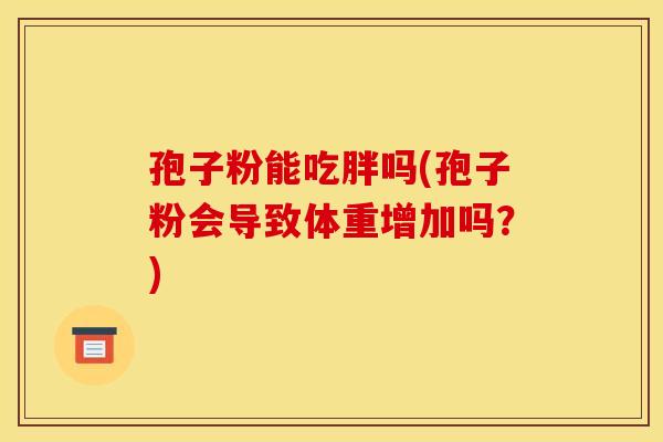 孢子粉能吃胖吗(孢子粉会导致体重增加吗？)
