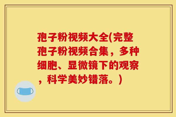 孢子粉视频大全(完整孢子粉视频合集，多种细胞、显微镜下的观察，科学美妙错落。)