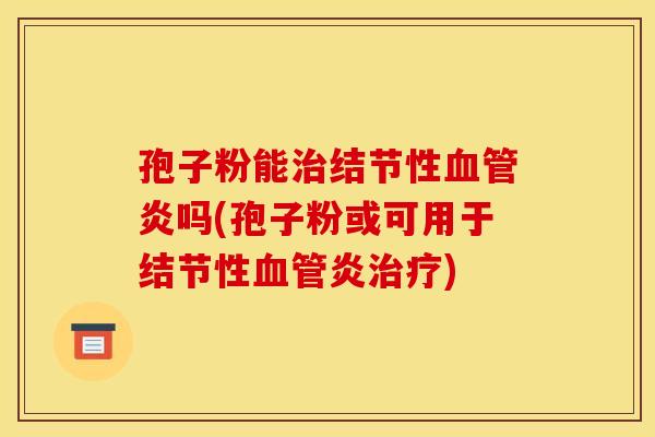 孢子粉能治结节性血管炎吗(孢子粉或可用于结节性血管炎治疗)