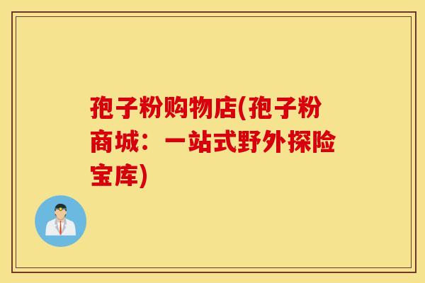 孢子粉购物店(孢子粉商城：一站式野外探险宝库)