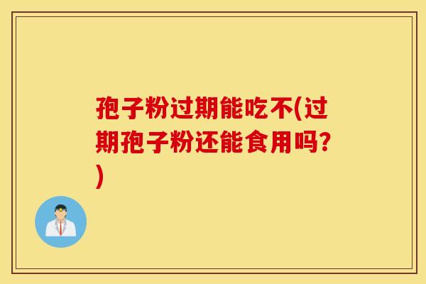 孢子粉过期能吃不(过期孢子粉还能食用吗？)