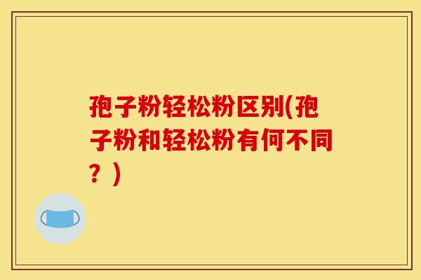 孢子粉轻松粉区别(孢子粉和轻松粉有何不同？)