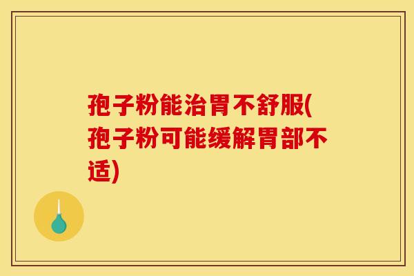 孢子粉能治胃不舒服(孢子粉可能缓解胃部不适)
