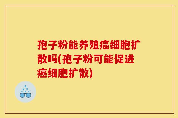 孢子粉能养殖癌细胞扩散吗(孢子粉可能促进癌细胞扩散)
