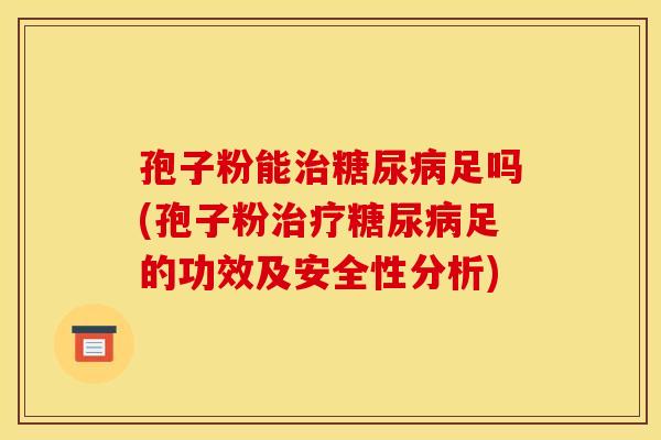 孢子粉能治糖尿病足吗(孢子粉治疗糖尿病足的功效及安全性分析)