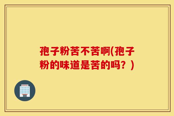 孢子粉苦不苦啊(孢子粉的味道是苦的吗？)