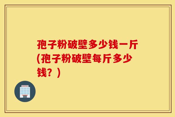 孢子粉破壁多少钱一斤(孢子粉破壁每斤多少钱？)
