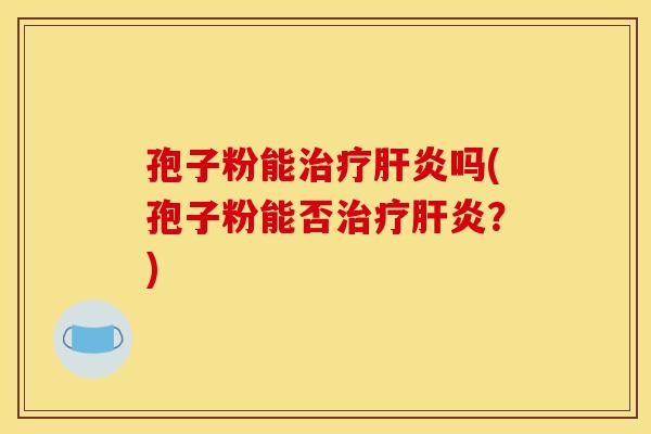 孢子粉能治疗肝炎吗(孢子粉能否治疗肝炎？)