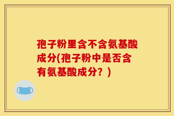 孢子粉里含不含氨基酸成分(孢子粉中是否含有氨基酸成分？)