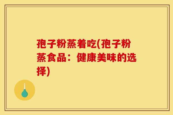 孢子粉蒸着吃(孢子粉蒸食品：健康美味的选择)