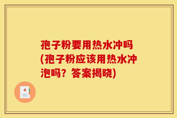 孢子粉要用热水冲吗 (孢子粉应该用热水冲泡吗？答案揭晓)