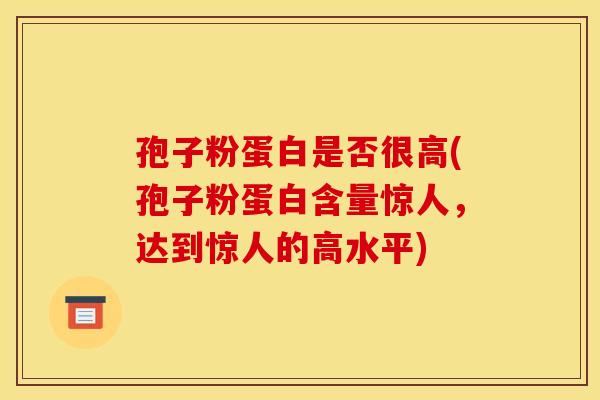 孢子粉蛋白是否很高(孢子粉蛋白含量惊人，达到惊人的高水平)