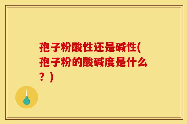 孢子粉酸性还是碱性(孢子粉的酸碱度是什么？)