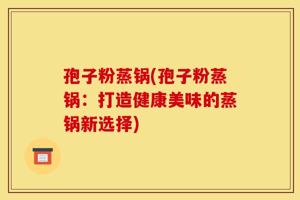 孢子粉蒸锅(孢子粉蒸锅：打造健康美味的蒸锅新选择)