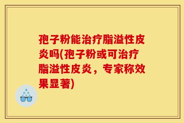 孢子粉能治疗脂溢性皮炎吗(孢子粉或可治疗脂溢性皮炎，专家称效果显著)