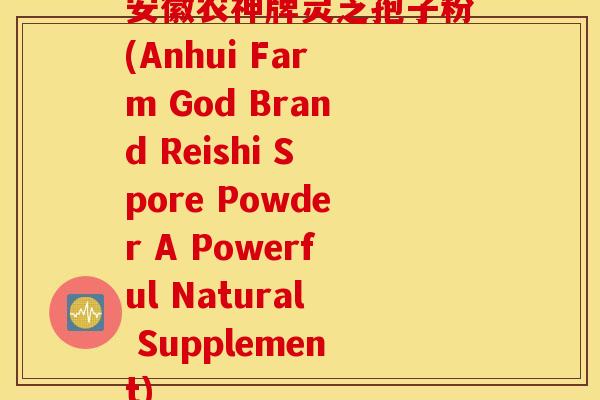 安徽农神牌灵芝孢子粉(Anhui Farm God Brand Reishi Spore Powder A Powerful Natural Supplement)