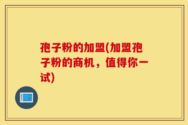 孢子粉的加盟(加盟孢子粉的商机，值得你一试)