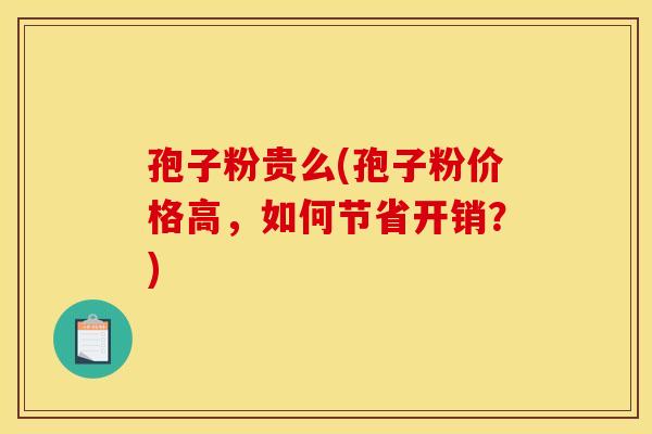 孢子粉贵么(孢子粉价格高，如何节省开销？)